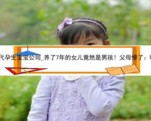 深圳正规合法代孕_深圳代孕生宝宝公司_养了7年的女儿竟然是男孩！父母懵了：