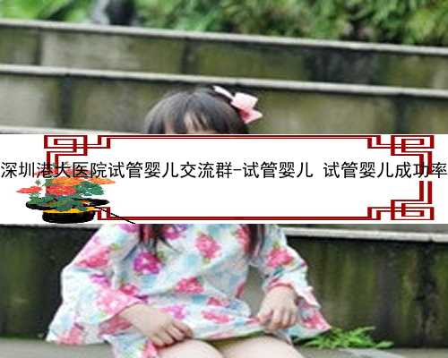 深圳港大医院试管婴儿交流群-试管婴儿 试管婴儿成功率